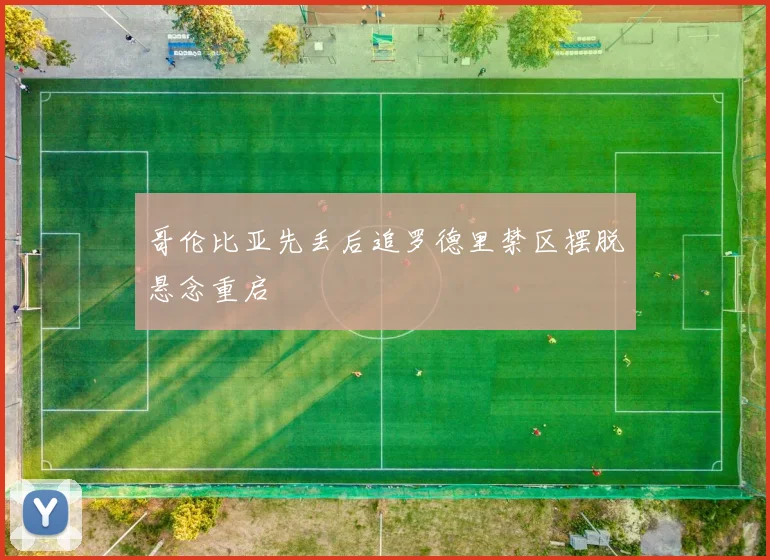 哥伦比亚先丢后追罗德里禁区摆脱悬念重启