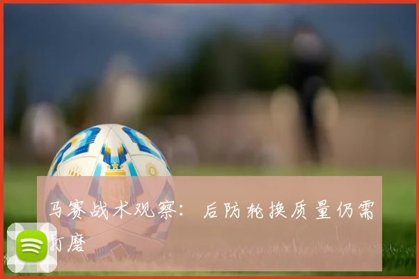 马赛战术观察：后防轮换质量仍需打磨