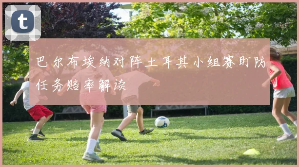 巴尔布埃纳对阵土耳其小组赛盯防任务赔率解读
