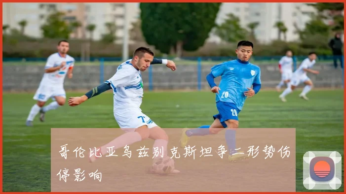 哥伦比亚乌兹别克斯坦争二形势伤停影响