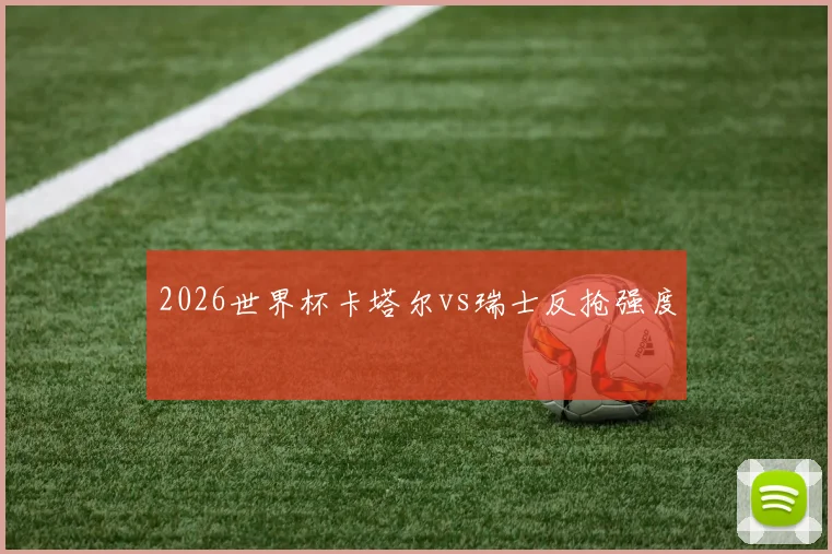 2026世界杯卡塔尔vs瑞士反抢强度