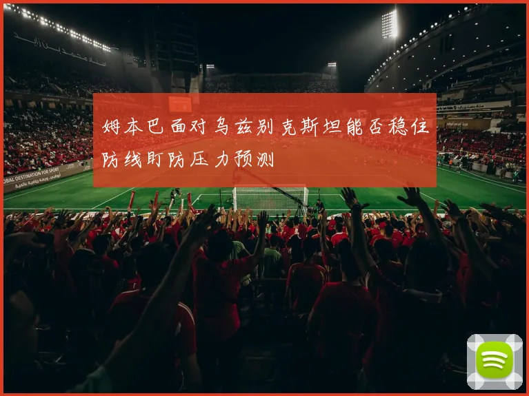 姆本巴面对乌兹别克斯坦能否稳住防线盯防压力预测