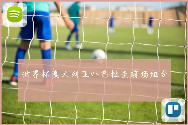 世界杯澳大利亚vs巴拉圭前场组合