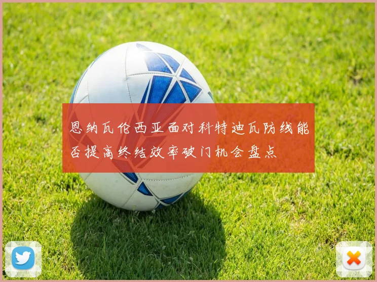 恩纳瓦伦西亚面对科特迪瓦防线能否提高终结效率破门机会盘点