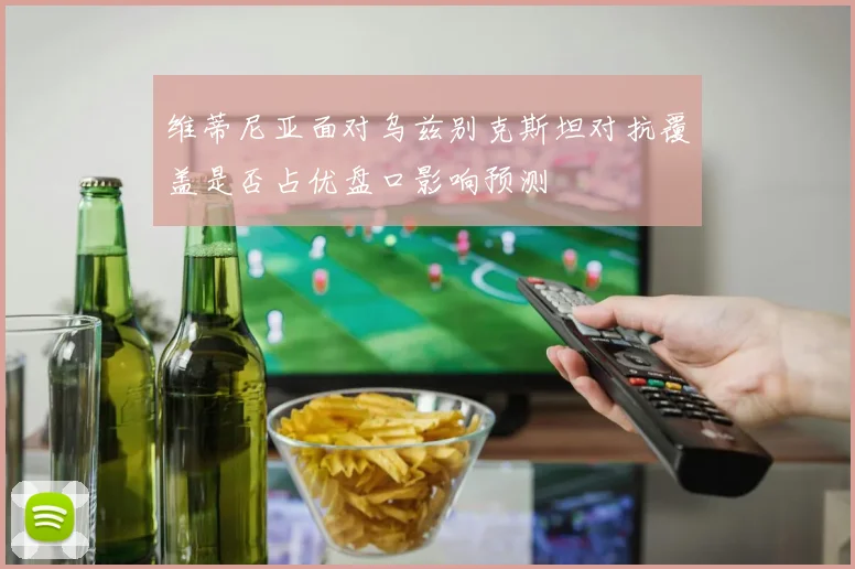 维蒂尼亚面对乌兹别克斯坦对抗覆盖是否占优盘口影响预测