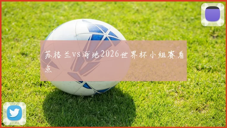 苏格兰vs海地2026世界杯小组赛看点