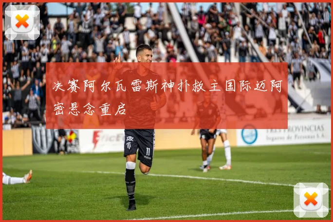 决赛阿尔瓦雷斯神扑救主国际迈阿密悬念重启