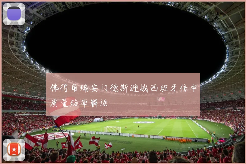佛得角瑞安门德斯迎战西班牙传中质量赔率解读