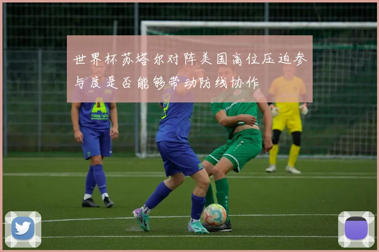 世界杯苏塔尔对阵美国高位压迫参与度是否能够带动防线协作