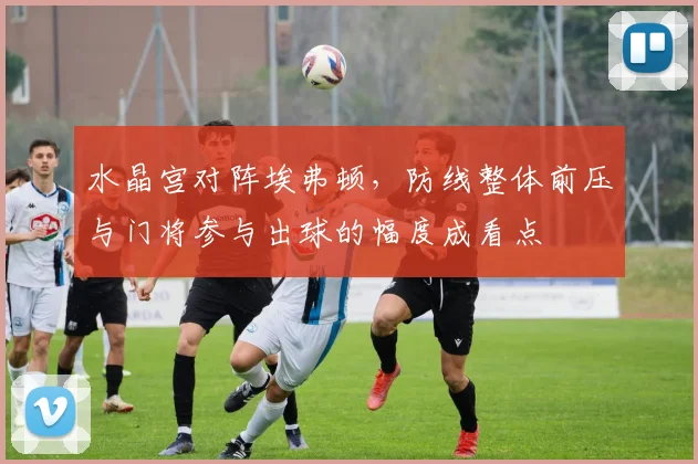 水晶宫对阵埃弗顿，防线整体前压与门将参与出球的幅度成看点