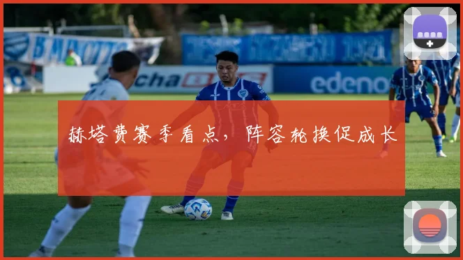 赫塔费赛季看点，阵容轮换促成长