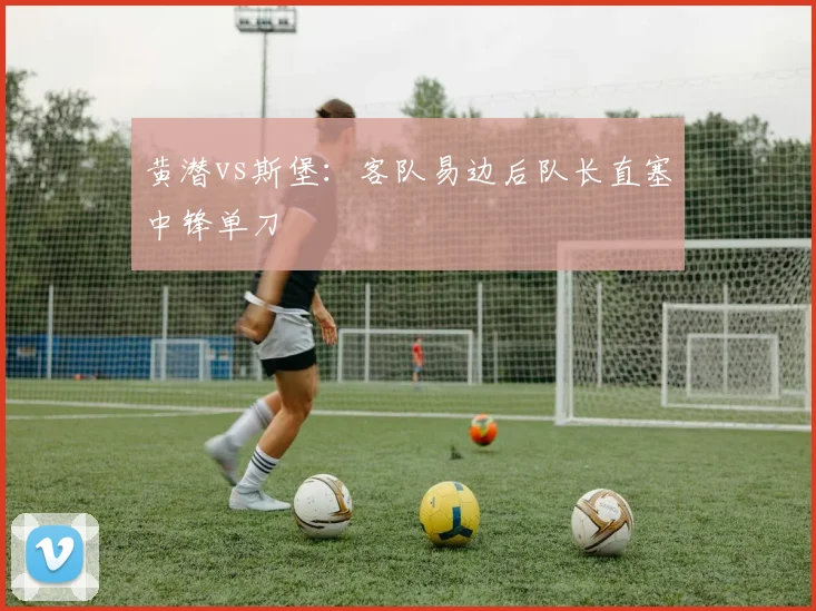 黄潜vs斯堡：客队易边后队长直塞中锋单刀