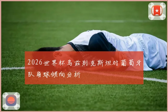 2026世界杯乌兹别克斯坦对葡萄牙队角球倾向分析