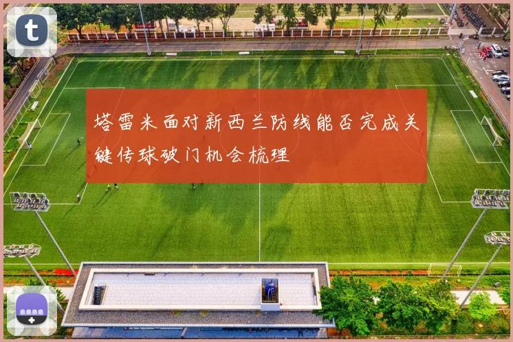 塔雷米面对新西兰防线能否完成关键传球破门机会梳理
