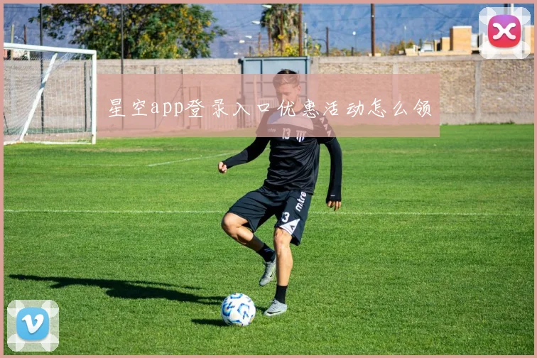 星空app登录入口优惠活动怎么领