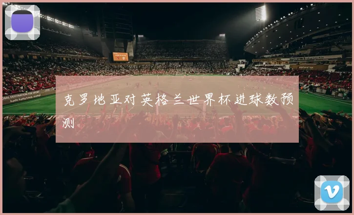 克罗地亚对英格兰世界杯进球数预测