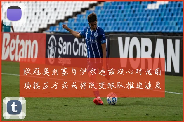 欧冠奥利塞与伊尔迪兹核心对话前场接应方式或将改变球队推进速度