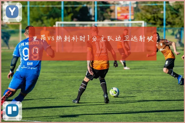 里昂vs热刺补时1分主队边卫远射破门