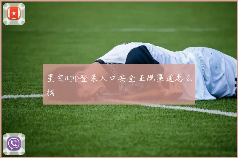 星空app登录入口安全正规渠道怎么找