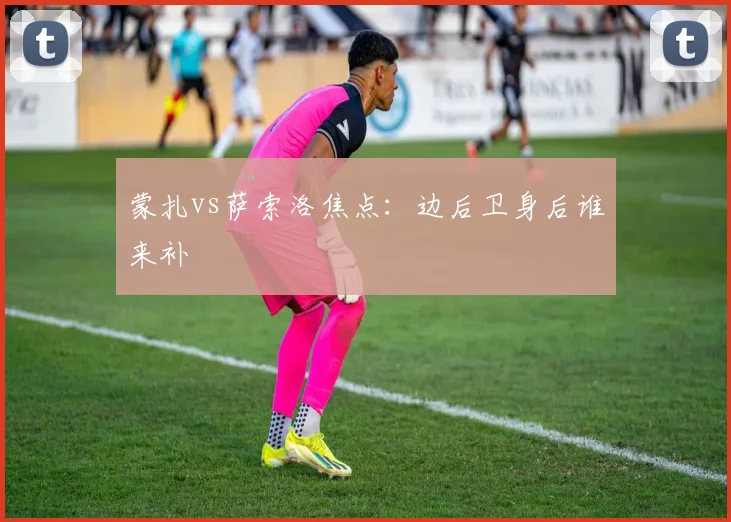 蒙扎vs萨索洛焦点：边后卫身后谁来补