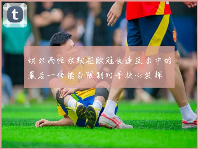 切尔西帕尔默在欧冠快速反击中的最后一传能否限制对手核心发挥