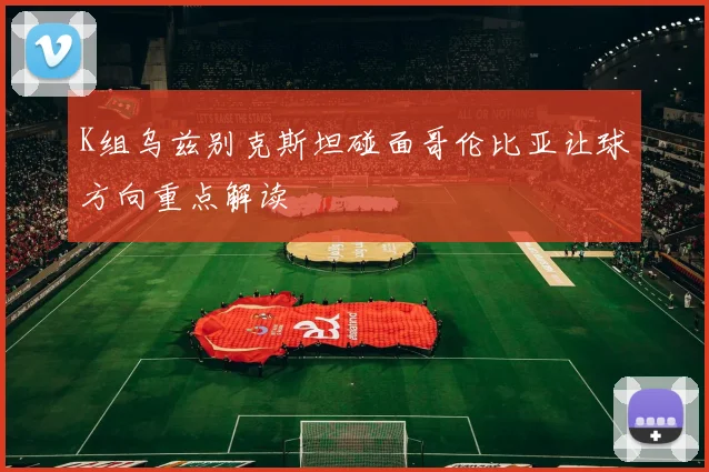 K组乌兹别克斯坦碰面哥伦比亚让球方向重点解读