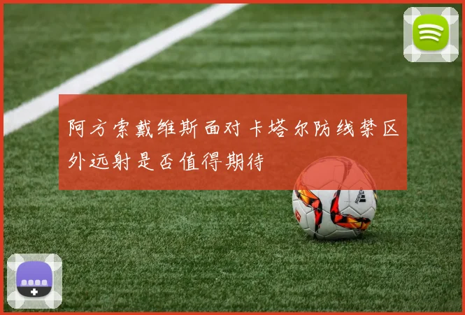 阿方索戴维斯面对卡塔尔防线禁区外远射是否值得期待
