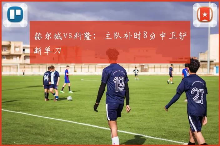 赫尔城vs科隆：主队补时8分中卫铲断单刀