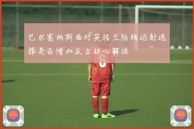 巴尔塞纳斯面对英格兰防线远射选择是否增加反击核心解读