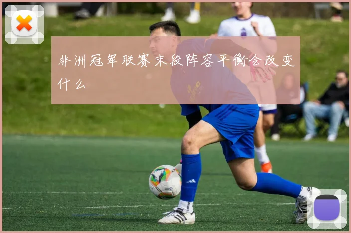 非洲冠军联赛末段阵容平衡会改变什么