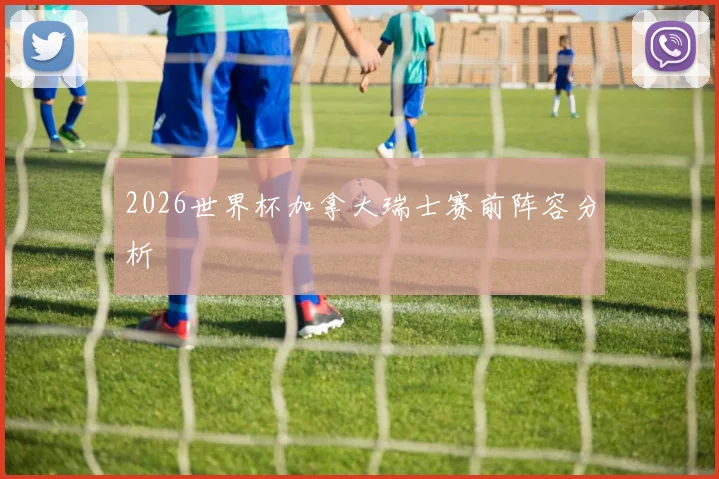 2026世界杯加拿大瑞士赛前阵容分析