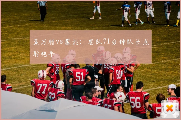 莱万特vs蒙扎：客队71分钟队长点射绝平