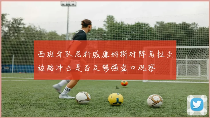 西班牙队尼科威廉姆斯对阵乌拉圭边路冲击是否足够强盘口观察