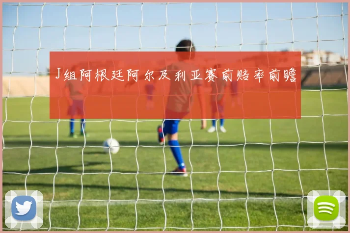 J组阿根廷阿尔及利亚赛前赔率前瞻