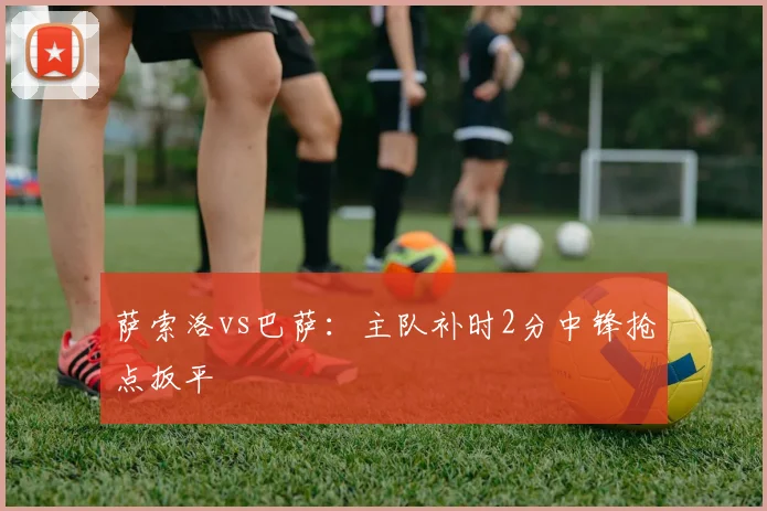萨索洛vs巴萨：主队补时2分中锋抢点扳平