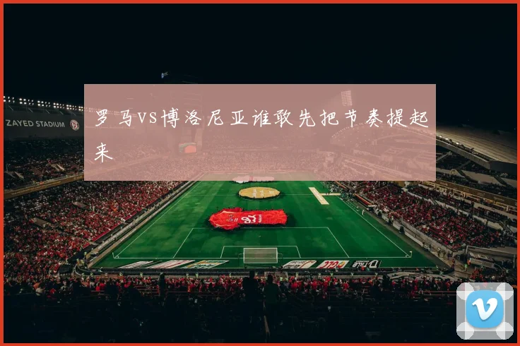 罗马vs博洛尼亚谁敢先把节奏提起来